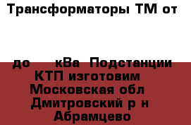 Трансформаторы ТМ от 63 до 630 кВа. Подстанции КТП изготовим - Московская обл., Дмитровский р-н, Абрамцево д. Бизнес » Оборудование   